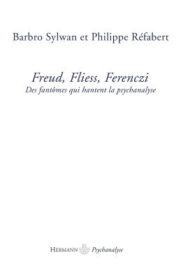 Freud, Fliess, Ferenczi: Des Fantomes Qui Hantent La Psychanalyse - Sylwan, Barbro, and Refabert, Philippe, and Tisseron, Serge (Preface by)