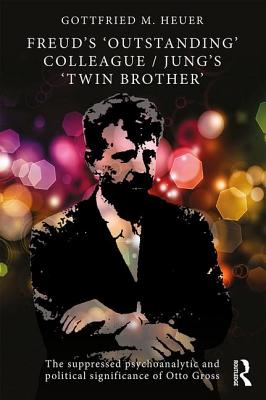 Freud's 'Outstanding' Colleague/Jung's 'Twin Brother': The suppressed psychoanalytic and political significance of Otto Gross - Heuer, Gottfried M.