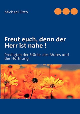 Freut euch, denn der Herr ist nahe !: Predigten der St?rke, des Mutes und der Hoffnung - Otto, Michael, Ph.D.