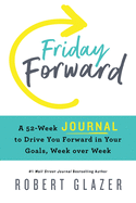 Friday Forward Journal: A 52-Week Journal to Drive You Forward in Your Goals, Week Over Week
