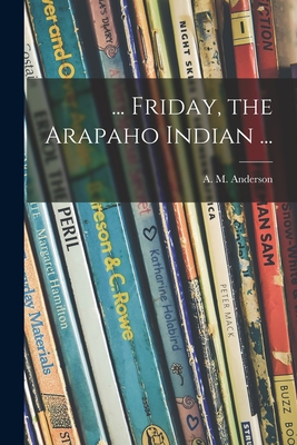 ... Friday, the Arapaho Indian ... - Anderson, A M (Anita Melva) 1906- (Creator)