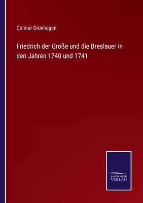 Friedrich der Gro?e und die Breslauer in den Jahren 1740 und 1741 - Gr?nhagen, Colmar