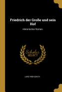 Friedrich Der Gro?e Und Sein Hof: Historischer Roman.