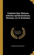 Friedrich Diez' Kleinere Arbeiten Und Recensionen, Herausg. Von H. Breymann