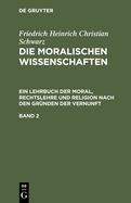 Friedrich Heinrich Christian Schwarz: Die Moralischen Wissenschaften. Ein Lehrbuch Der Moral, Rechtslehre Und Religion Nach Den Gr?nden Der Vernunft. Band 2