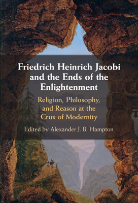 Friedrich Heinrich Jacobi and the Ends of the Enlightenment: Religion, Philosophy, and Reason at the Crux of Modernity - Hampton, Alexander J B (Editor)