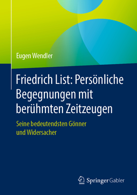 Friedrich List: Persnliche Begegnungen Mit Ber?hmten Zeitzeugen: Seine Bedeutendsten Gnner Und Widersacher - Wendler, Eugen