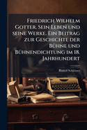 Friedrich Wilhelm Gotter. Sein Leben und seine Werke. Ein Beitrag zur Geschichte der B1/4hne und B1/4hnendichtung im 18. Jahrhundert