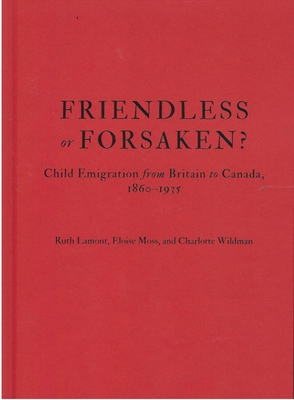 Friendless or Forsaken?: Child Emigration from Britain to Canada, 1860-1935 Volume 8 - Lamont, Ruth, and Moss, Eloise, and Wildman, Charlotte