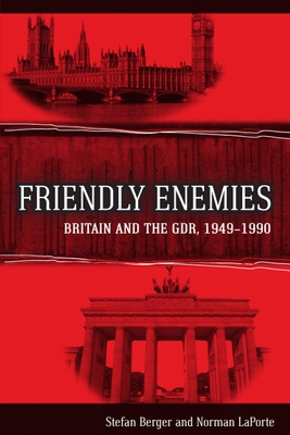 Friendly Enemies: Britain and the GDR, 1949-1990 - Berger, Stefan, and LaPorte, Norman