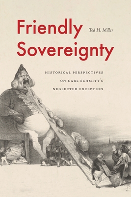 Friendly Sovereignty: Historical Perspectives on Carl Schmitt's Neglected Exception - Miller, Ted H