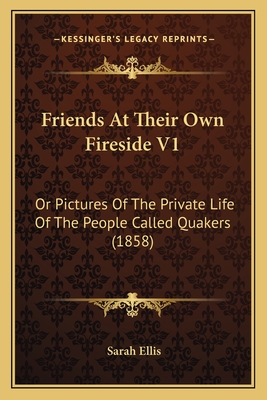 Friends At Their Own Fireside V1: Or Pictures Of The Private Life Of The People Called Quakers (1858) - Ellis, Sarah, Dr.