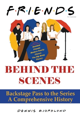 Friends Behind the Scenes: Backstage Pass to the Series, A Comprehensive History - Bjorklund, Dennis