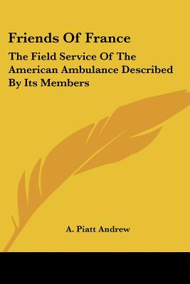 Friends of France: The Field Service of the American Ambulance Described by Its Members - Andrew, Abram Piatt (Introduction by)