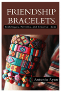 Friendship Bracelets: Techniques, Patterns, and Creative Ideas