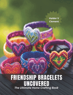Friendship Bracelets Uncovered: The Ultimate Home Crafting Book