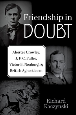 Friendship in Doubt: Aleister Crowley, J. F. C. Fuller, Victor B. Neuburg, and British Agnosticism - Kaczynski, Richard