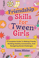 Friendship Skills for Tween Girls: A Complete Guide To Making Friends, Building Healthy Connections, And Navigating Social Challenges