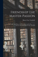 Friendship The Master-passion: Or, The Nature And History Of Friendship, And Its Place As A Force In The World, By H. Clay Trumbull