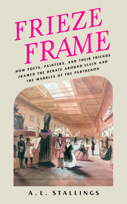 Frieze Frame: How Poets, Painters, and Their Friends Framed the Debate Around Elgin and the Marbles of the Parthenon - Stallings, A E