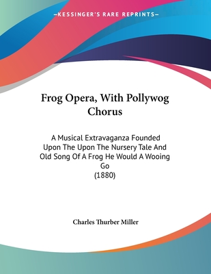 Frog Opera, with Pollywog Chorus: A Musical Extravaganza Founded Upon the Upon the Nursery Tale and Old Song of a Frog He Would a Wooing Go (1880) - Miller, Charles Thurber