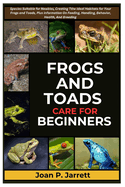 Frogs and Toads Care for Beginners: Species Suitable for Newbies, Creating The Ideal Habitats for Your Frogs and Toads, Plus Information On Feeding, Supplements, Behavior, Health, And Breeding