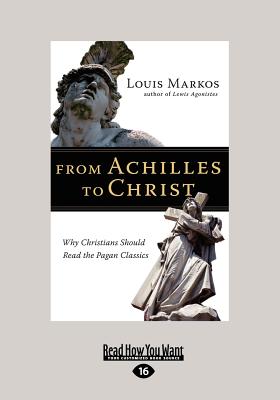 From Achilles to Christ: Why Christians Should Read the Pagan Classics - Markos, Louis