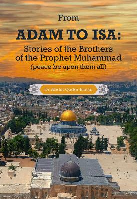From Adam to Isa: Stories of the Brothers of the Prophet Muhammad (peace be upon them all) - Ismail, Abdul Qader