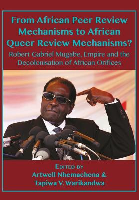From African Peer Review Mechanisms to African Queer Review Mechanisms?: Robert Gabriel Mugabe, Empire and the Decolonisation of African Orifices - Nhemachena, Artwell, and Warikandwa, Tapiwa Victor