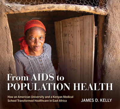 From AIDS to Population Health: How an American University and a Kenyan Medical School Transformed Healthcare in East Africa - Kelly, James D