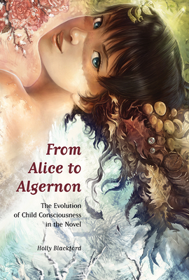 From Alice to Algernon: The Evolution of Child Consciousness in the Novel - Blackford, Holly