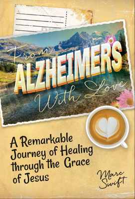 From Alzheimer's with Love: A Remarkable Journey of Healing Through the Grace of Jesus - Swift, Marc