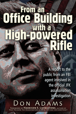 From an Office Building with a High-Powered Rifle: A Report to the Public from an FBI Agent Involved in the Official JFK Assassination Investigation - Adams, Don, and Livingstone, Harrison E (Afterword by)