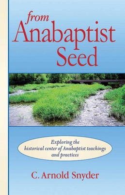 From Anabaptist Seed: Exploring the Historical Center of Anabaptist Teachings and Practices - Snyder, C A