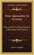 From Appomattox to Germany: Pictures of the Great Events in a Wonderful Half Century