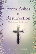 From Ashes to Resurrection: A Guided Lent and Easter Devotional