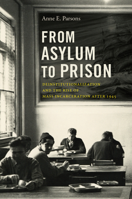 From Asylum to Prison: Deinstitutionalization and the Rise of Mass Incarceration After 1945 - Parsons, Anne E