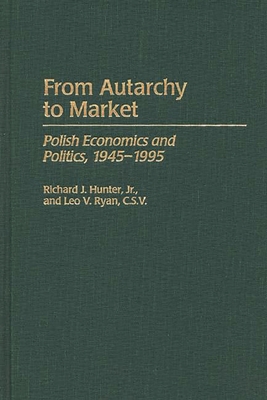 From Autarchy to Market: Polish Economics and Politics, 1945-1995 - Hunter, Richard J, Jr., and Ryan, Leo V