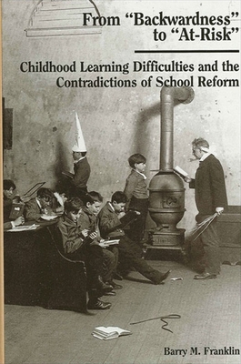 From Backwardness to At-Risk: Childhood Learning Difficulties and the Contradictions of School Reform - Franklin, Barry M