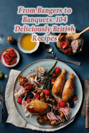 From Bangers to Banquets: 104 Deliciously British Recipes