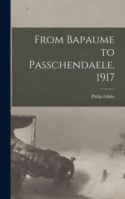 From Bapaume to Passchendaele, 1917 - Gibbs, Philip 1877-1962