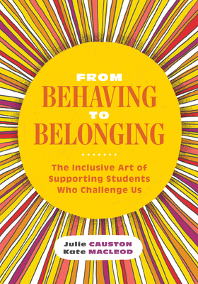 From Behaving to Belonging: The Inclusive Art of Supporting Students Who Challenge Us - Causton, Julie, and MacLeod, Kate