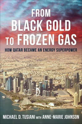 From Black Gold to Frozen Gas: How Qatar Became an Energy Superpower - Tusiani, Michael D, and Johnson, Anne-Marie