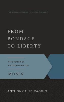 From Bondage to Liberty: The Gospel According to Moses - Selvaggio, Anthony T