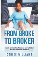 From Broke To Broker: How to Turn Your Pain, Pitfalls, and Poverty Mindset to Profit, Power, and Prosperity!