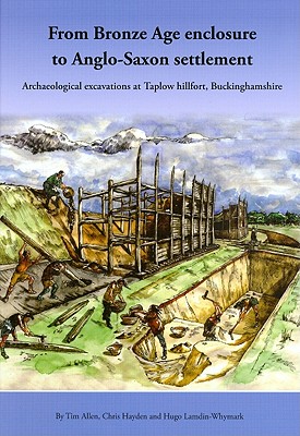From Bronze Age Enclosure to Saxon Settlement: Archaeological Excavations at Taplow Hillfort, Buckinghamshire, 1999-2005 - Allen, Tim, and Hayden, Chris, and Lamdin-Whymark, Hugo