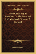 From Canal Boy To President Or The Boyhood And Manhood Of James A. Garfield