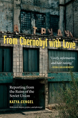 From Chernobyl with Love: Reporting from the Ruins of the Soviet Union - Cengel, Katya