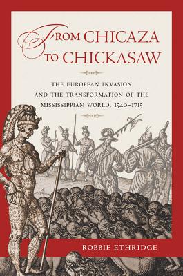 From Chicaza to Chickasaw: The European Invasion and the Transformation of the Mississippian World, 1540-1715 - Ethridge, Robbie