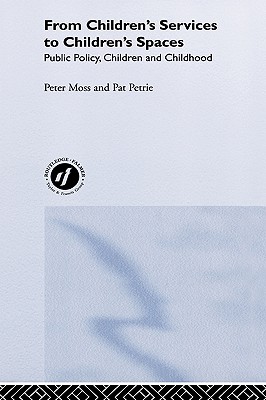 From Children's Services to Children's Spaces: Public Policy, Children and Childhood - Moss, Peter, Professor, and Petrie, Pat, Dr.